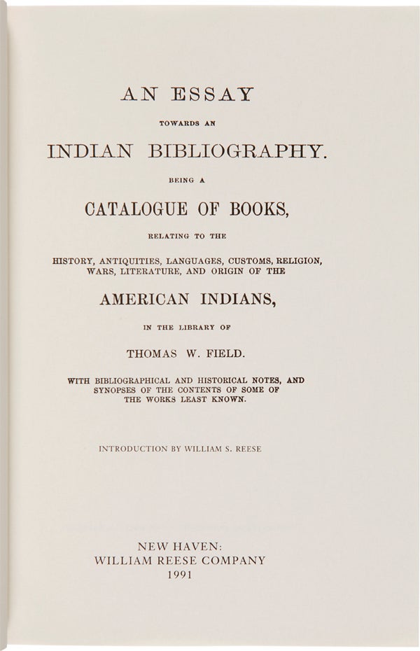 Item #WRCAM10457 AN ESSAY TOWARDS AN INDIAN BIBLIOGRAPHY. BEING A CATALOGUE OF BOOKS, RELATING TO THE HISTORY, ANTIQUITIES, LANGUAGES, CUSTOMS, RELIGION, WARS, LITERATURE, AND ORIGIN OF THE AMERICAN INDIANS, IN THE LIBRARY OF THOMAS W. FIELD. WITH BIBLIOGRAPHICAL AND HISTORICAL NOTES. Thomas W. Field.
