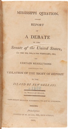 MISSISSIPPI QUESTION. REPORT OF A DEBATE IN THE SENATE OF THE UNITED STATES, ON THE 23d, & 25th FEBRUARY, 1803, ON CERTAIN RESOLUTIONS CONCERNING THE VIOLATION OF THE RIGHT OF DEPOSIT IN THE ISLAND OF NEW ORLEANS.